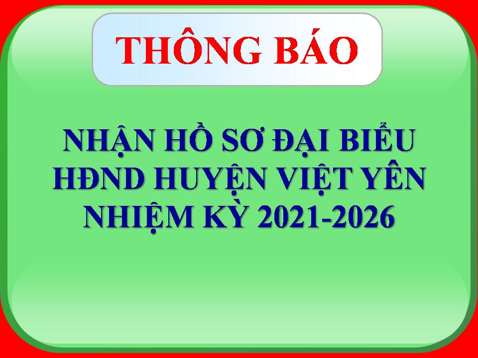 Thông báo nhận hồ sơ ứng cử viên đại biểu HĐND huyện Viêt Yên nhiệm kỳ 2021-2026.